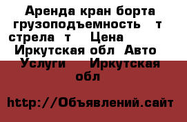 Аренда кран-борта грузоподъемность 15т, стрела 7т. › Цена ­ 1 800 - Иркутская обл. Авто » Услуги   . Иркутская обл.